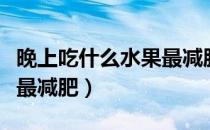 晚上吃什么水果最减肥最好（晚上吃什么水果最减肥）