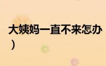 大姨妈一直不来怎办（大姨妈一直不来怎么办）