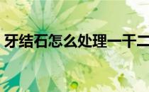 牙结石怎么处理一干二净（牙结石怎么处理）