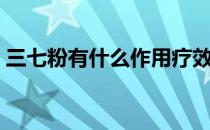 三七粉有什么作用疗效（三七粉有什么作用）