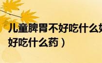 儿童脾胃不好吃什么好调理食谱（儿童脾胃不好吃什么药）