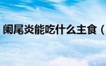 阑尾炎能吃什么主食（阑尾炎能吃什么东西）