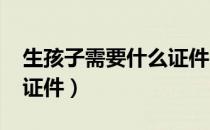 生孩子需要什么证件2017（生孩子需要什么证件）