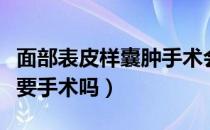 面部表皮样囊肿手术会留疤吗（面部囊肿一定要手术吗）