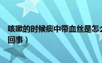 咳嗽的时候痰中带血丝是怎么回事（咳嗽痰中带血丝是怎么回事）