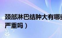 颈部淋巴结肿大有哪些影响（颈部淋巴结发炎严重吗）