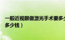 一般近视眼做激光手术要多少钱（一般近视眼做激光手术要多少钱）