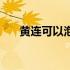 黄连可以泡脚么（黄连可以泡水喝吗）