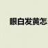 眼白发黄怎么检查（眼白发黄怎么改善）