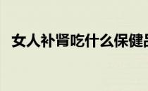女人补肾吃什么保健品（女人补肾吃什么）