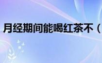 月经期间能喝红茶不（月经期间能喝红茶吗）