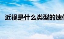 近视是什么类型的遗传病（近视有遗传吗）