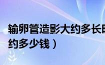 输卵管造影大约多长时间做完（输卵管造影大约多少钱）