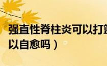 强直性脊柱炎可以打篮球吗（强直性脊柱炎可以自愈吗）