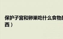 保护子宫和卵巢吃什么食物最好（保护子宫和卵巢吃什么东西）