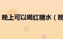 晚上可以喝红糖水（晚上可以喝红糖姜水吗）