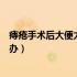 痔疮手术后大便太疼了怎么办（痔疮手术后大便痛疯了怎么办）