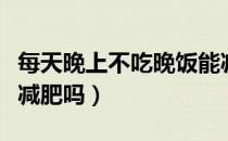 每天晚上不吃晚饭能减肥吗（晚上不吃晚饭能减肥吗）