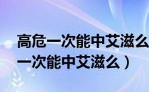 高危一次能中艾滋么 不确定对方患病（高危一次能中艾滋么）