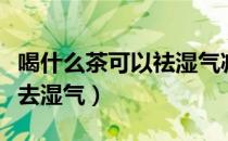 喝什么茶可以祛湿气减大肚子（喝什么茶可以去湿气）