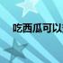 吃西瓜可以变白吗（吃西瓜可以减肥吗）