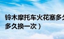 铃木摩托车火花塞多久换一次（摩托车火花塞多久换一次）