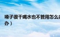 嗓子很干喝水也不管用怎么办（嗓子很干喝水也不管用怎么办）