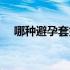 哪种避孕套好性价比高（哪种避孕套好）