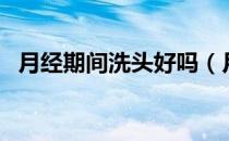 月经期间洗头好吗（月经期间可以洗头吗）