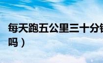 每天跑五公里三十分钟好吗（每天跑五公里好吗）