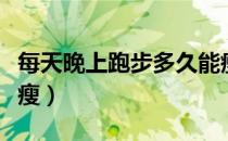 每天晚上跑步多久能瘦（天天晚上跑步多久能瘦）