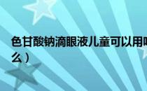 色甘酸钠滴眼液儿童可以用吗（色甘酸钠滴眼液的作用是什么）