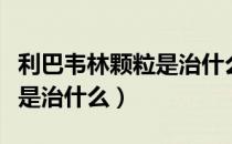 利巴韦林颗粒是治什么症状的（利巴韦林颗粒是治什么）