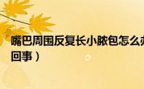 嘴巴周围反复长小脓包怎么办（嘴巴周围反复长小脓包怎么回事）