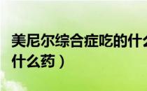 美尼尔综合症吃的什么药（美尼尔综合征可吃什么药）