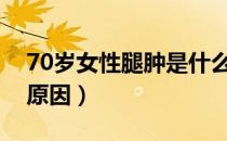 70岁女性腿肿是什么原因（女性腿肿是什么原因）