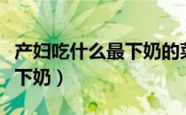 产妇吃什么最下奶的菜谱（产妇吃什么东西最下奶）