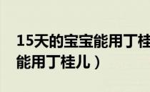 15天的宝宝能用丁桂儿排气吗（15天的宝宝能用丁桂儿）