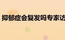 抑郁症会复发吗专家访谈（抑郁症会复发吗）