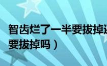智齿烂了一半要拔掉还会长吗（智齿烂了一半要拔掉吗）