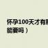 怀孕100天才有胎心胎芽正常吗（怀孕100天才有胎心胎芽能要吗）