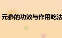 元参的功效与作用吃法（元参的功效与作用）