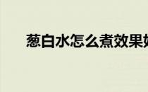葱白水怎么煮效果好（葱白水怎么煮）