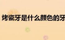 烤瓷牙是什么颜色的牙（烤瓷牙是什么东西）