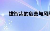 拔智齿的危害与风险（拔智齿的危害）