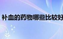 补血的药物哪些比较好（补血的药物有哪些）