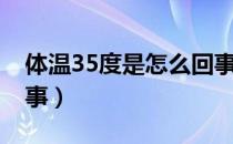 体温35度是怎么回事儿（体温35度是怎么回事）