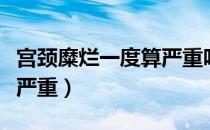 宫颈糜烂一度算严重吗（宫颈糜烂一度算严不严重）