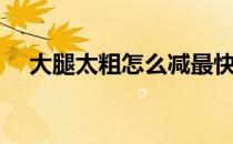 大腿太粗怎么减最快（大腿太粗怎么减）