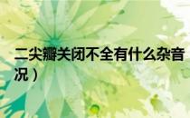 二尖瓣关闭不全有什么杂音（二尖瓣关闭不全杂音是什么情况）